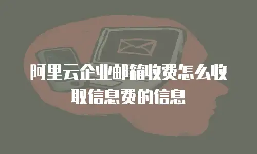 阿里云企业邮箱收费怎么收取信息费的信息