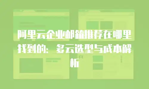 阿里云企业邮箱推荐在哪里找到的：多云选型与成本解析