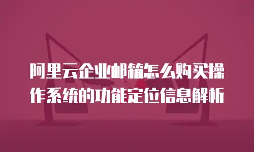 阿里云企业邮箱怎么购买操作系统的功能定位信息解析