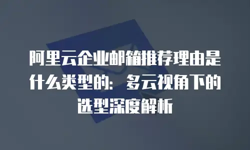阿里云企业邮箱推荐理由是什么类型的：多云视角下的选型深度解析