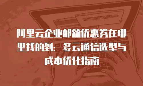 阿里云企业邮箱优惠券在哪里找的到：多云通信选型与成本优化指南