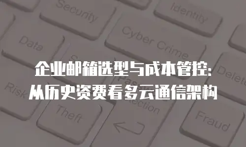 企业邮箱选型与成本管控:从历史资费看多云通信架构