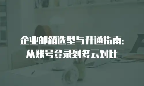 企业邮箱选型与开通指南：从账号登录到多云对比