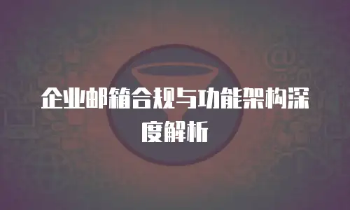 企业邮箱合规与功能架构深度解析