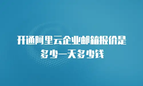 开通阿里云企业邮箱报价是多少一天多少钱