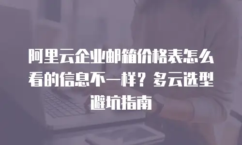 阿里云企业邮箱价格表怎么看的信息不一样?多云选型避坑指南