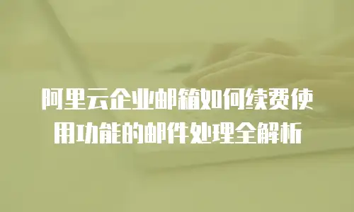 阿里云企业邮箱如何续费使用功能的邮件处理全解析