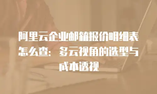 阿里云企业邮箱报价明细表怎么查：多云视角的选型与成本透视