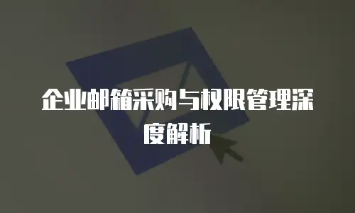 企业邮箱采购与权限管理深度解析
