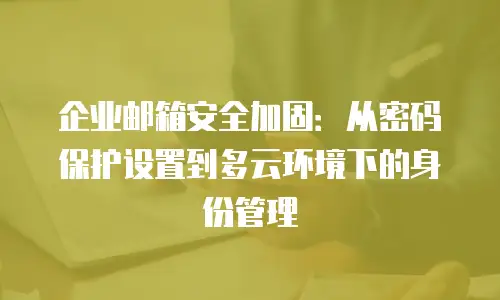 企业邮箱安全加固:从密码保护设置到多云环境下的身份管理