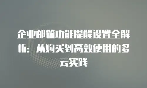 企业邮箱功能提醒设置全解析：从购买到高效使用的多云实践