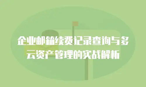 企业邮箱续费记录查询与多云资产管理的实战解析