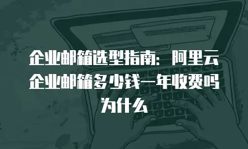 企业邮箱选型指南：阿里云企业邮箱多少钱一年收费吗为什么