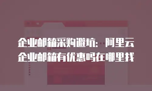 企业邮箱采购避坑:阿里云企业邮箱有优惠吗在哪里找