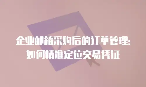 企业邮箱采购后的订单管理：如何精准定位交易凭证