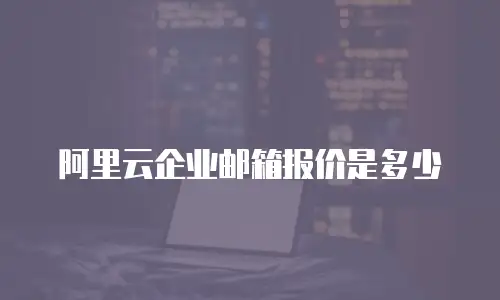 阿里云企业邮箱报价是多少