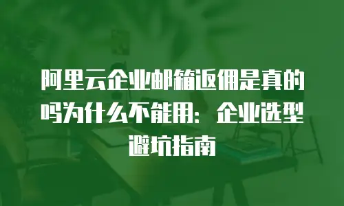 阿里云企业邮箱返佣是真的吗为什么不能用：企业选型避坑指南