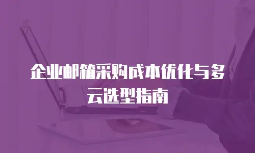 企业邮箱采购成本优化与多云选型指南