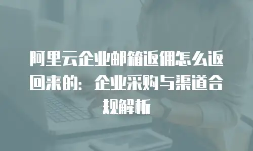 阿里云企业邮箱返佣怎么返回来的：企业采购与渠道合规解析