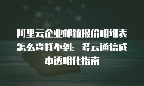 阿里云企业邮箱报价明细表怎么查找不到：多云通信成本透明化指南