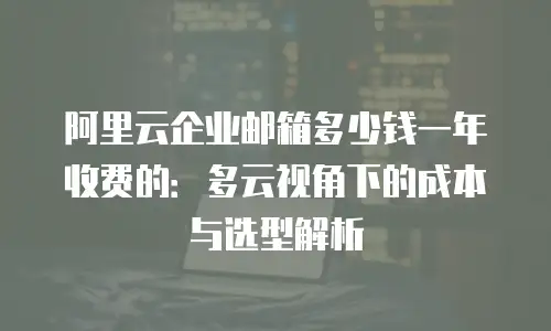 阿里云企业邮箱多少钱一年收费的：多云视角下的成本与选型解析