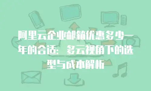 阿里云企业邮箱优惠多少一年的合适:多云视角下的选型与成本解析
