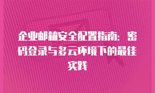 企业邮箱安全配置指南:密码登录与多云环境下的最佳实践