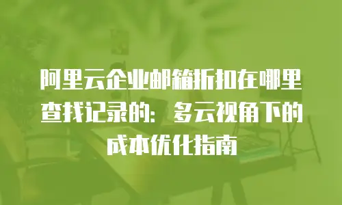 阿里云企业邮箱折扣在哪里查找记录的：多云视角下的成本优化指南