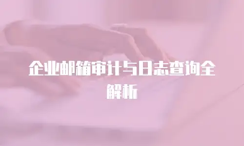 企业邮箱审计与日志查询全解析