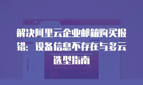 解决阿里云企业邮箱购买报错：设备信息不存在与多云选型指南