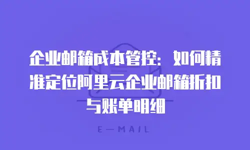 企业邮箱成本管控:如何精准定位阿里云企业邮箱折扣与账单明细