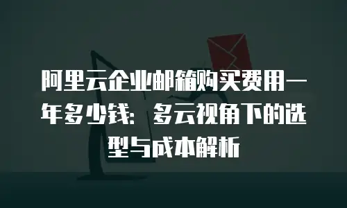 阿里云企业邮箱购买费用一年多少钱：多云视角下的选型与成本解析