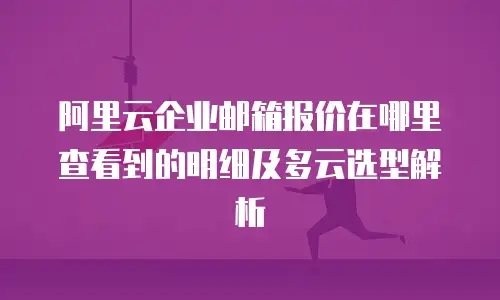 阿里云企业邮箱报价在哪里查看到的明细及多云选型解析