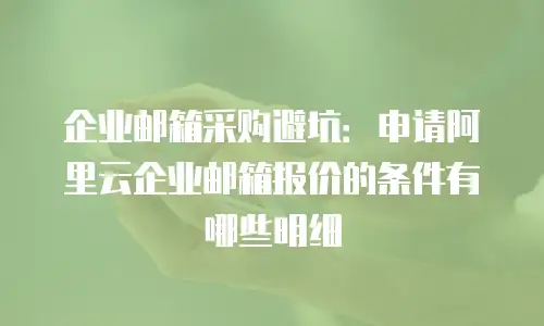 企业邮箱采购避坑：申请阿里云企业邮箱报价的条件有哪些明细