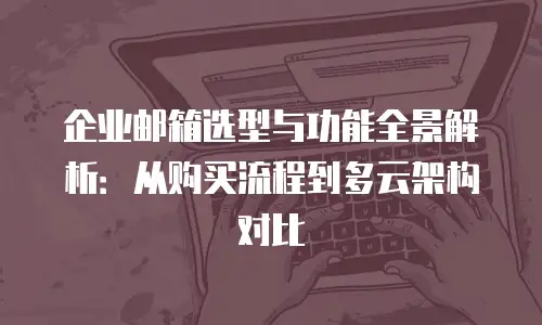 企业邮箱选型与功能全景解析：从购买流程到多云架构对比