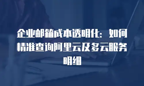 企业邮箱成本透明化:如何精准查询阿里云及多云服务明细