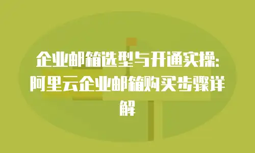 企业邮箱选型与开通实操:阿里云企业邮箱购买步骤详解