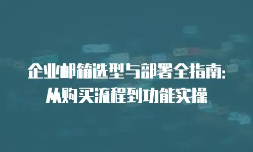 企业邮箱选型与部署全指南:从购买流程到功能实操