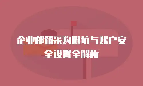 企业邮箱采购避坑与账户安全设置全解析