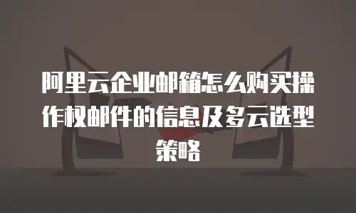 阿里云企业邮箱怎么购买操作权邮件的信息及多云选型策略