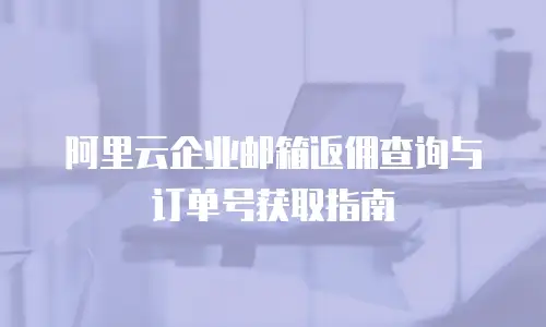 阿里云企业邮箱返佣查询与订单号获取指南