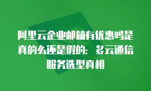 阿里云企业邮箱有优惠吗是真的么还是假的:多云通信服务选型真相