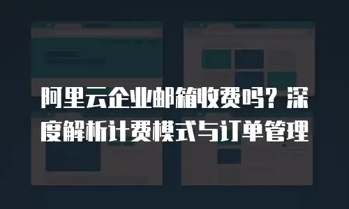 阿里云企业邮箱收费吗?深度解析计费模式与订单管理
