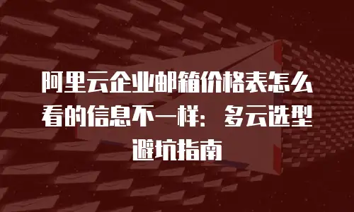 阿里云企业邮箱价格表怎么看的信息不一样:多云选型避坑指南