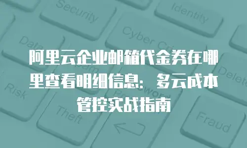 阿里云企业邮箱代金券在哪里查看明细信息：多云成本管控实战指南