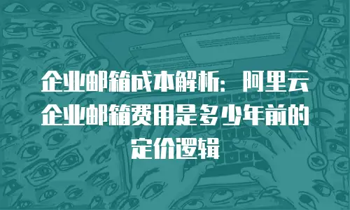 企业邮箱成本解析：阿里云企业邮箱费用是多少年前的定价逻辑