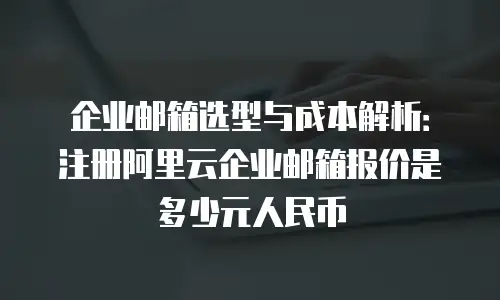 企业邮箱选型与成本解析：注册阿里云企业邮箱报价是多少元人民币
