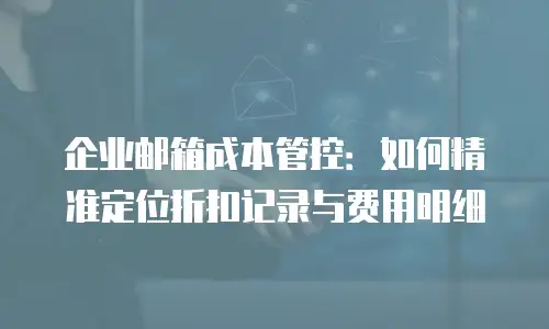 企业邮箱成本管控：如何精准定位折扣记录与费用明细