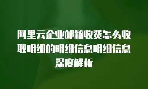 阿里云企业邮箱收费怎么收取明细的明细信息明细信息深度解析