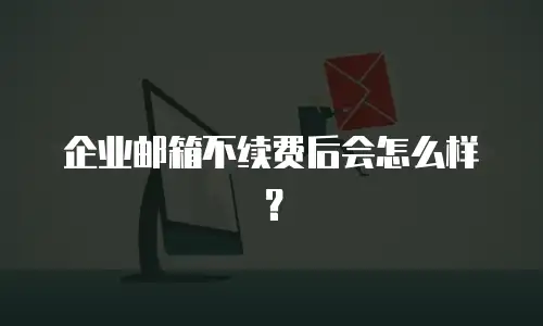 企业邮箱不续费后会怎么样？